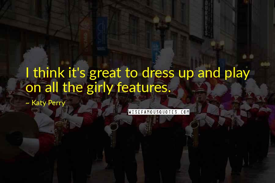 Katy Perry Quotes: I think it's great to dress up and play on all the girly features.