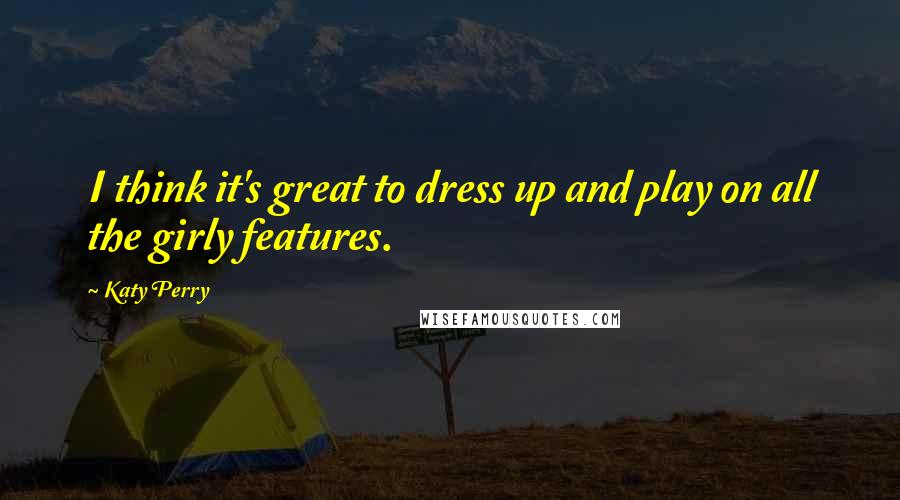 Katy Perry Quotes: I think it's great to dress up and play on all the girly features.