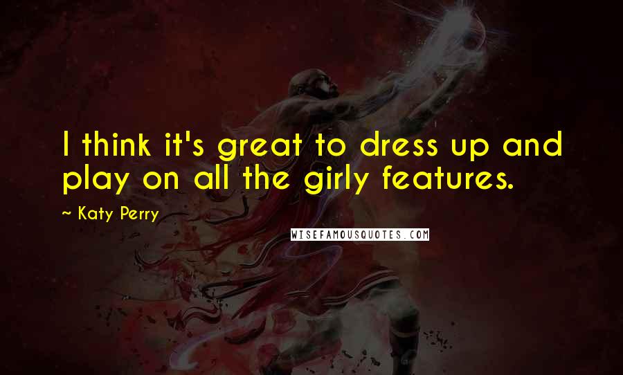 Katy Perry Quotes: I think it's great to dress up and play on all the girly features.