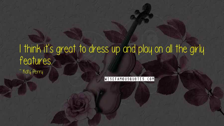 Katy Perry Quotes: I think it's great to dress up and play on all the girly features.