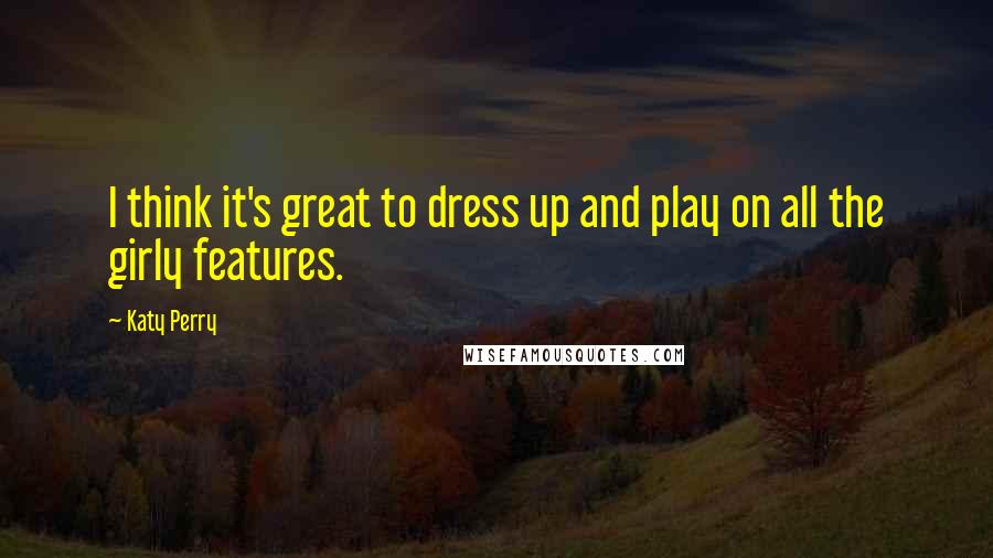 Katy Perry Quotes: I think it's great to dress up and play on all the girly features.