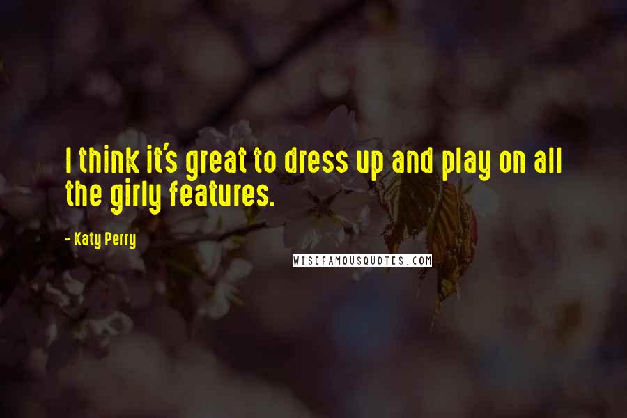 Katy Perry Quotes: I think it's great to dress up and play on all the girly features.