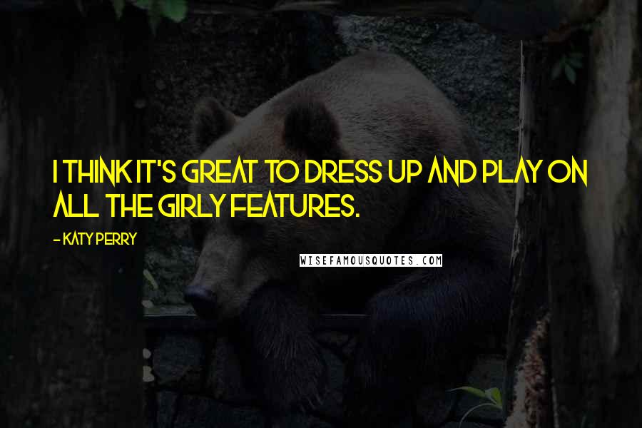 Katy Perry Quotes: I think it's great to dress up and play on all the girly features.