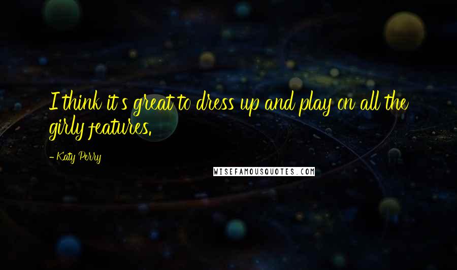 Katy Perry Quotes: I think it's great to dress up and play on all the girly features.
