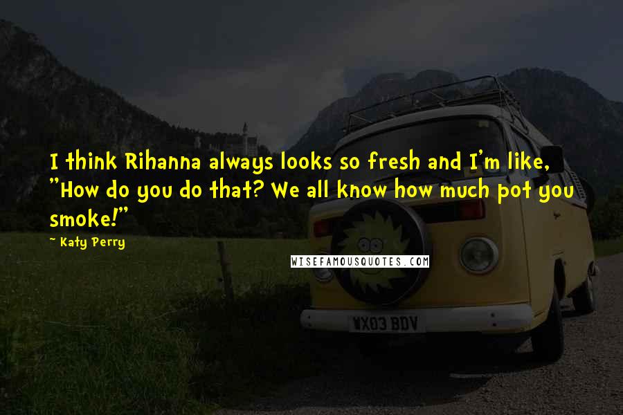 Katy Perry Quotes: I think Rihanna always looks so fresh and I'm like, "How do you do that? We all know how much pot you smoke!"