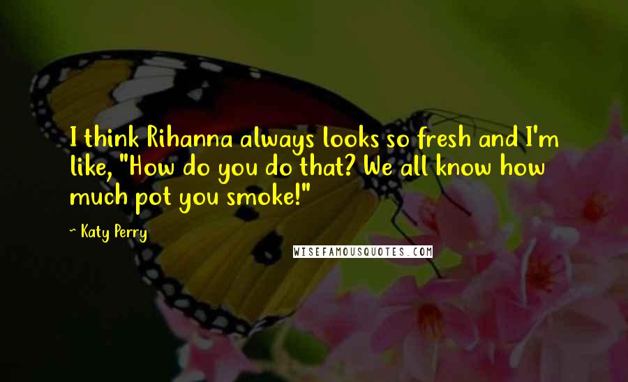 Katy Perry Quotes: I think Rihanna always looks so fresh and I'm like, "How do you do that? We all know how much pot you smoke!"