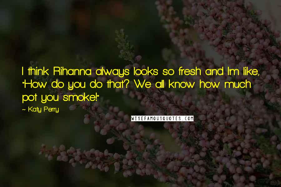 Katy Perry Quotes: I think Rihanna always looks so fresh and I'm like, "How do you do that? We all know how much pot you smoke!"