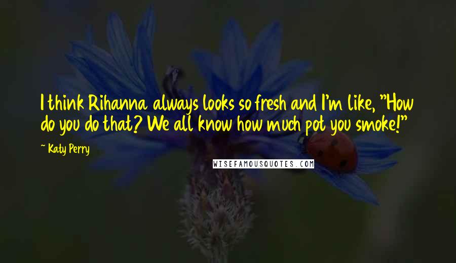 Katy Perry Quotes: I think Rihanna always looks so fresh and I'm like, "How do you do that? We all know how much pot you smoke!"