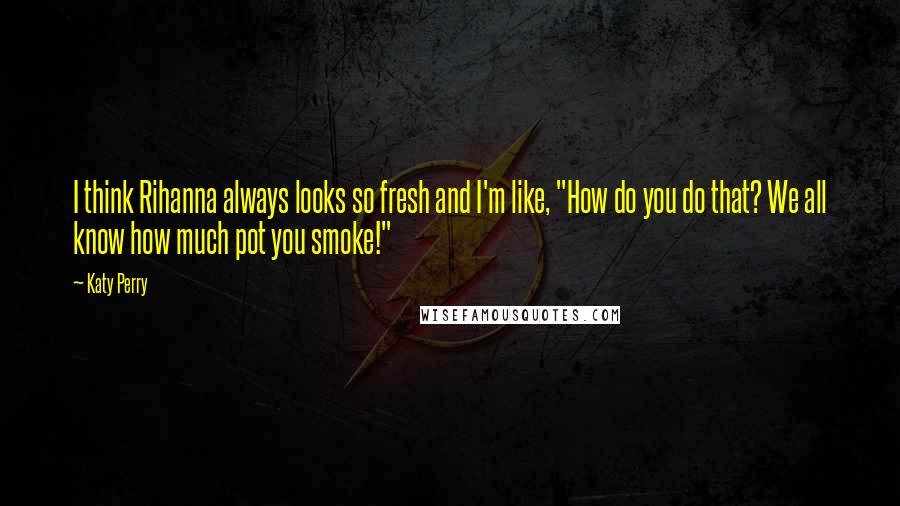 Katy Perry Quotes: I think Rihanna always looks so fresh and I'm like, "How do you do that? We all know how much pot you smoke!"