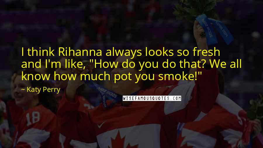 Katy Perry Quotes: I think Rihanna always looks so fresh and I'm like, "How do you do that? We all know how much pot you smoke!"