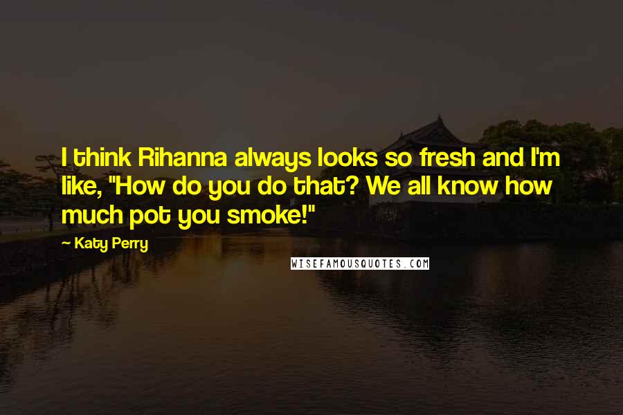 Katy Perry Quotes: I think Rihanna always looks so fresh and I'm like, "How do you do that? We all know how much pot you smoke!"