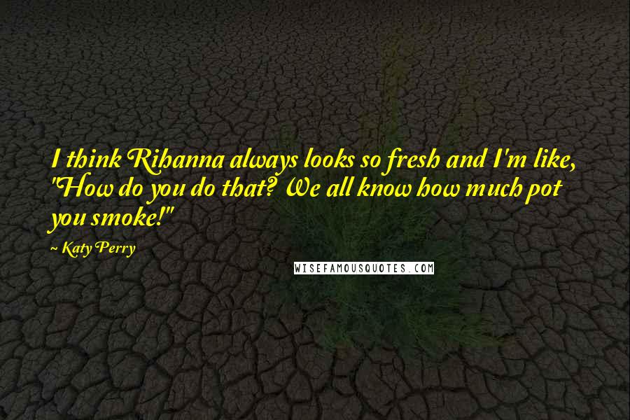 Katy Perry Quotes: I think Rihanna always looks so fresh and I'm like, "How do you do that? We all know how much pot you smoke!"