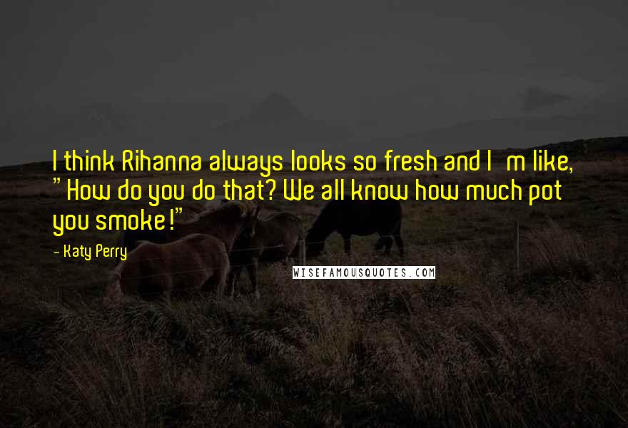 Katy Perry Quotes: I think Rihanna always looks so fresh and I'm like, "How do you do that? We all know how much pot you smoke!"
