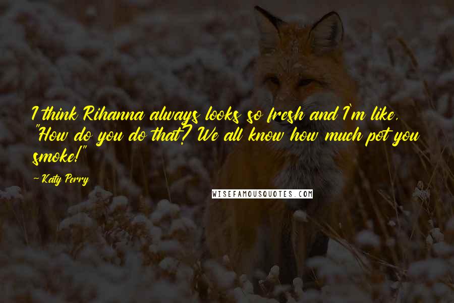Katy Perry Quotes: I think Rihanna always looks so fresh and I'm like, "How do you do that? We all know how much pot you smoke!"