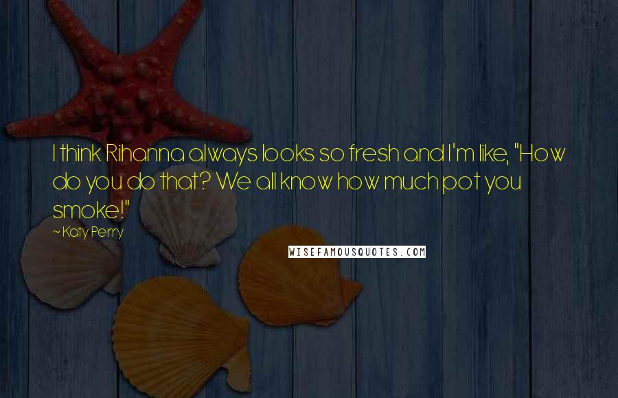 Katy Perry Quotes: I think Rihanna always looks so fresh and I'm like, "How do you do that? We all know how much pot you smoke!"