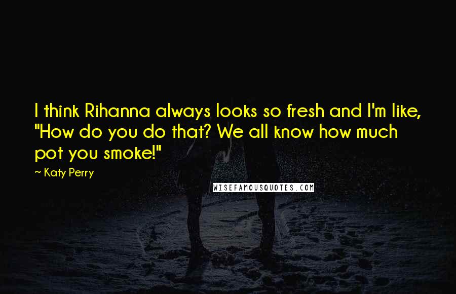 Katy Perry Quotes: I think Rihanna always looks so fresh and I'm like, "How do you do that? We all know how much pot you smoke!"