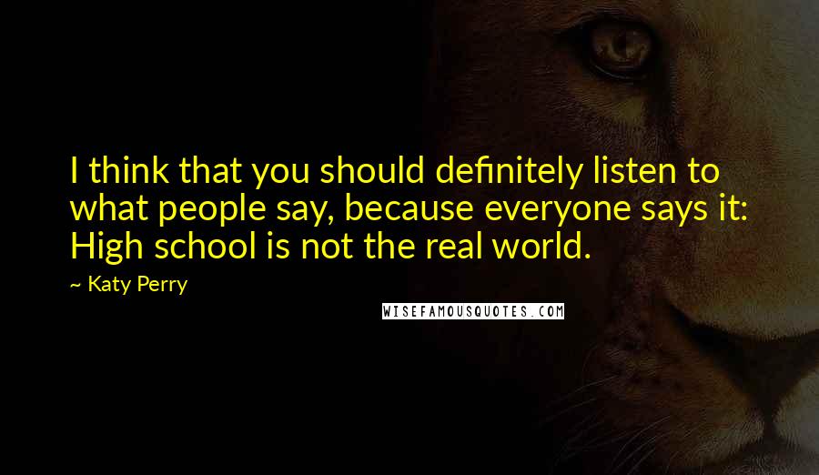 Katy Perry Quotes: I think that you should definitely listen to what people say, because everyone says it: High school is not the real world.