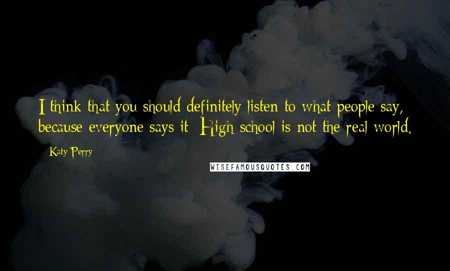 Katy Perry Quotes: I think that you should definitely listen to what people say, because everyone says it: High school is not the real world.