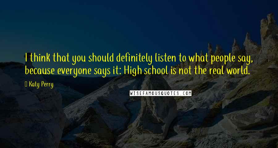 Katy Perry Quotes: I think that you should definitely listen to what people say, because everyone says it: High school is not the real world.