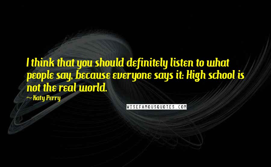 Katy Perry Quotes: I think that you should definitely listen to what people say, because everyone says it: High school is not the real world.