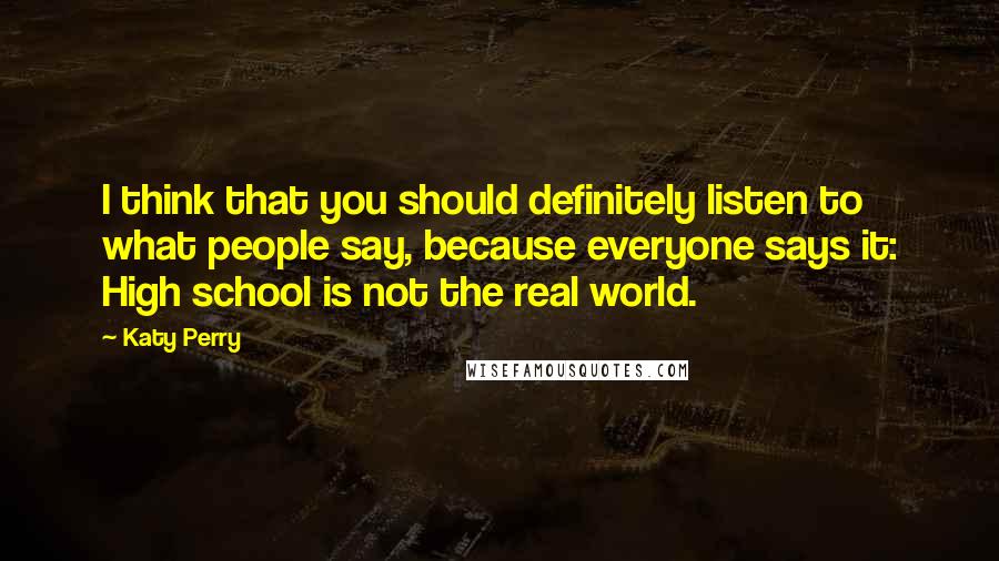 Katy Perry Quotes: I think that you should definitely listen to what people say, because everyone says it: High school is not the real world.