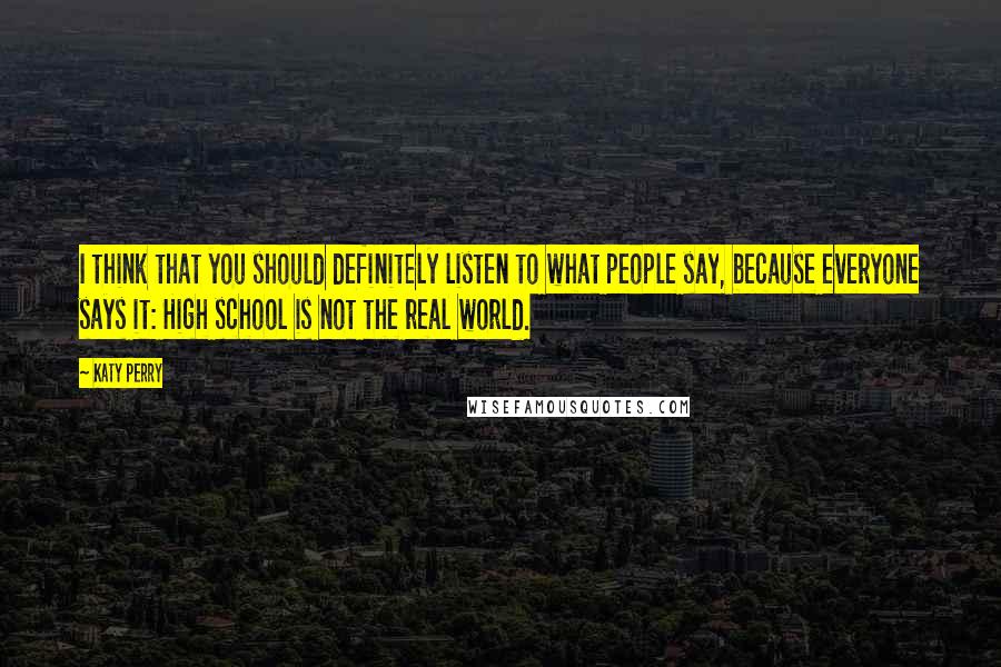 Katy Perry Quotes: I think that you should definitely listen to what people say, because everyone says it: High school is not the real world.