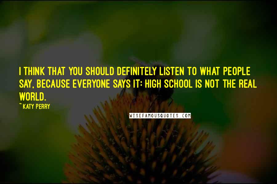 Katy Perry Quotes: I think that you should definitely listen to what people say, because everyone says it: High school is not the real world.