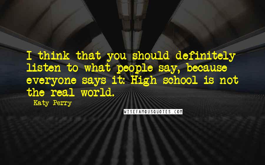 Katy Perry Quotes: I think that you should definitely listen to what people say, because everyone says it: High school is not the real world.