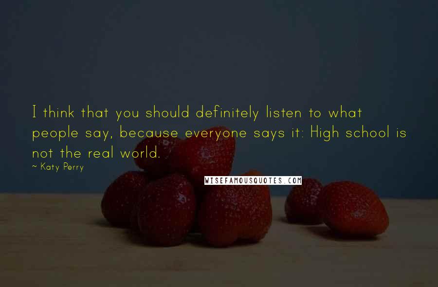 Katy Perry Quotes: I think that you should definitely listen to what people say, because everyone says it: High school is not the real world.