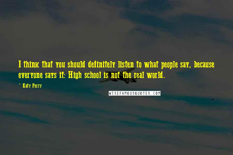 Katy Perry Quotes: I think that you should definitely listen to what people say, because everyone says it: High school is not the real world.