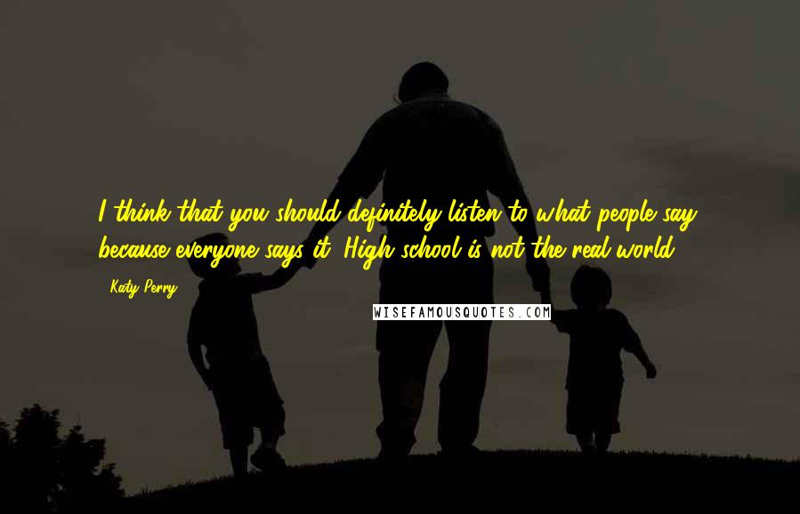 Katy Perry Quotes: I think that you should definitely listen to what people say, because everyone says it: High school is not the real world.