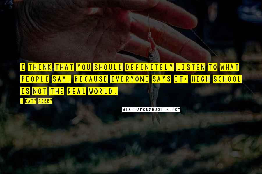 Katy Perry Quotes: I think that you should definitely listen to what people say, because everyone says it: High school is not the real world.