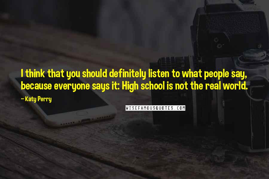 Katy Perry Quotes: I think that you should definitely listen to what people say, because everyone says it: High school is not the real world.