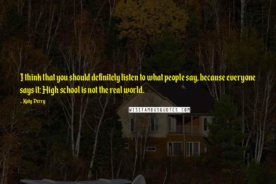 Katy Perry Quotes: I think that you should definitely listen to what people say, because everyone says it: High school is not the real world.