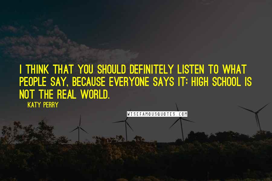 Katy Perry Quotes: I think that you should definitely listen to what people say, because everyone says it: High school is not the real world.