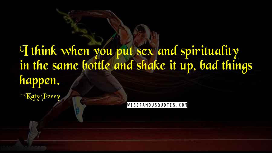 Katy Perry Quotes: I think when you put sex and spirituality in the same bottle and shake it up, bad things happen.