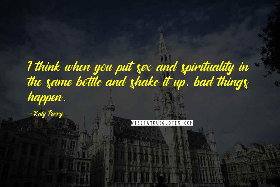Katy Perry Quotes: I think when you put sex and spirituality in the same bottle and shake it up, bad things happen.