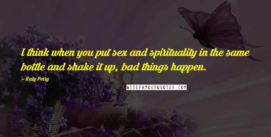 Katy Perry Quotes: I think when you put sex and spirituality in the same bottle and shake it up, bad things happen.