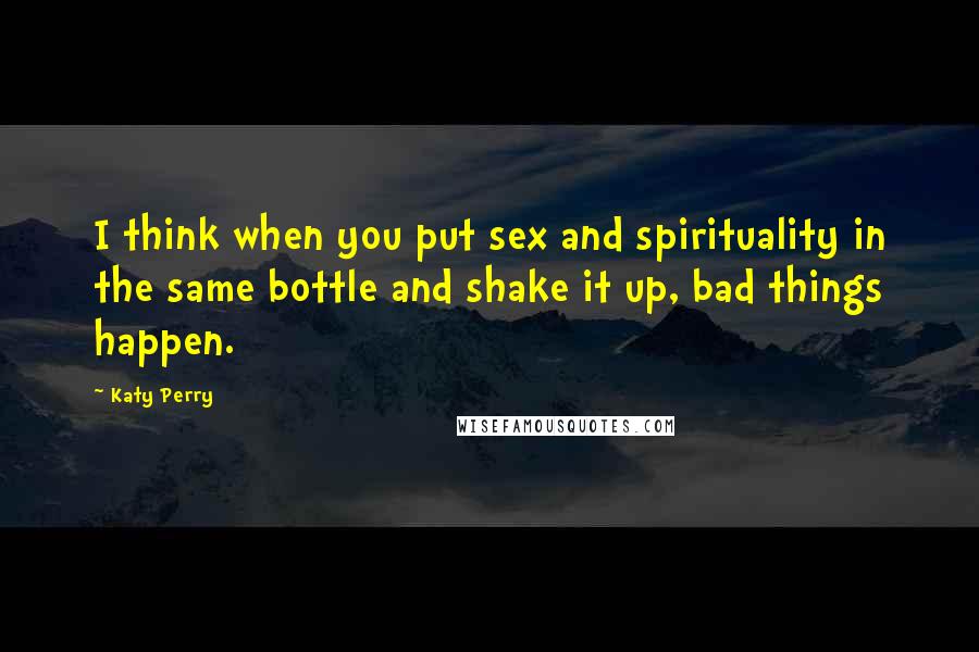 Katy Perry Quotes: I think when you put sex and spirituality in the same bottle and shake it up, bad things happen.