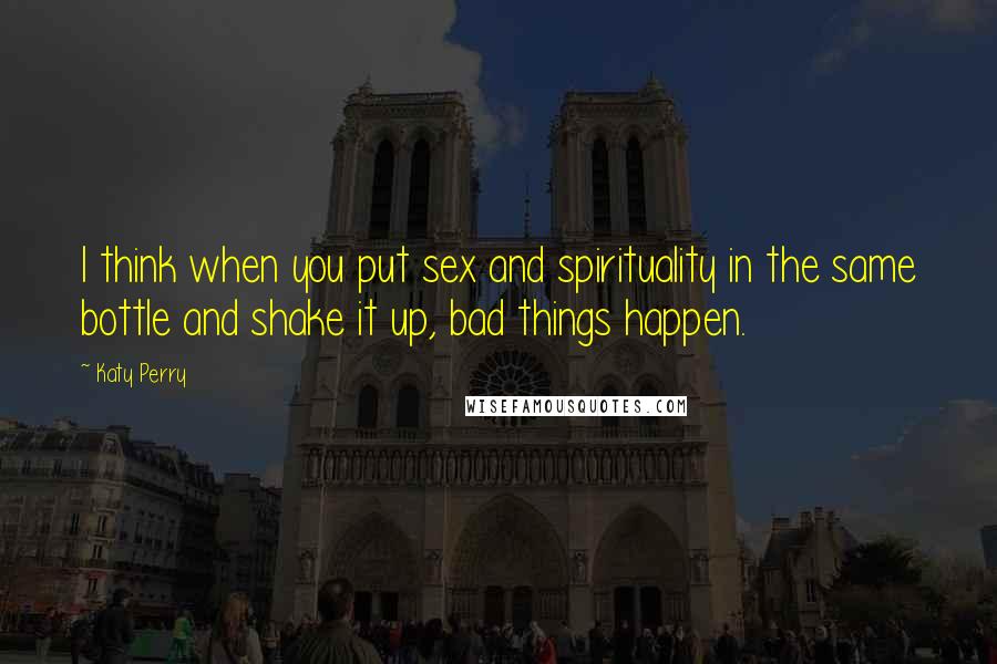 Katy Perry Quotes: I think when you put sex and spirituality in the same bottle and shake it up, bad things happen.