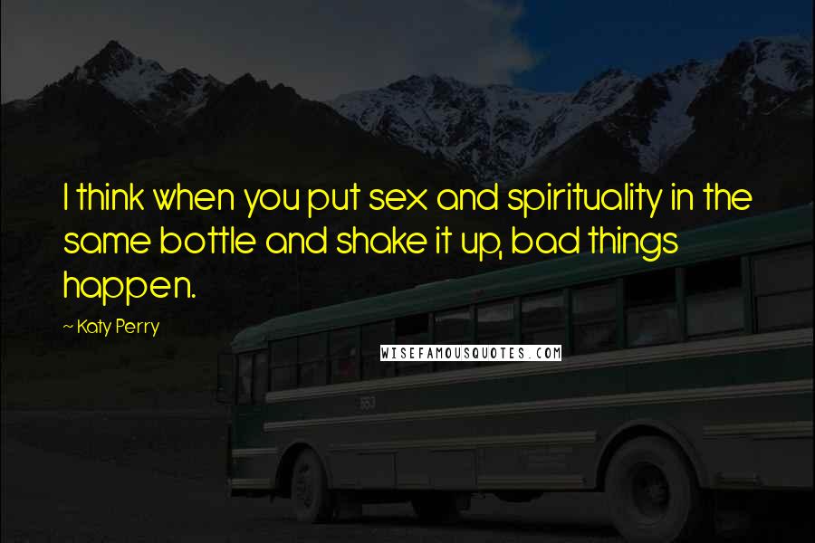 Katy Perry Quotes: I think when you put sex and spirituality in the same bottle and shake it up, bad things happen.