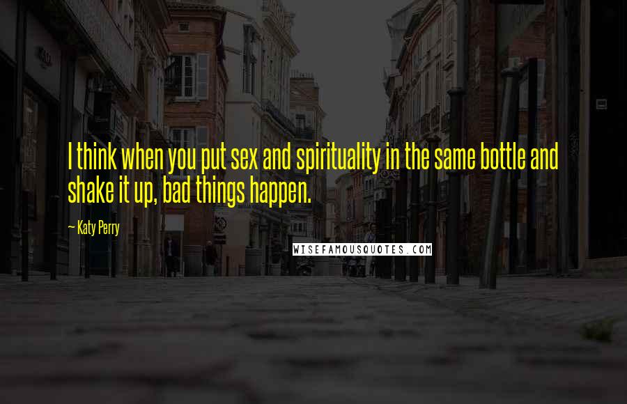 Katy Perry Quotes: I think when you put sex and spirituality in the same bottle and shake it up, bad things happen.