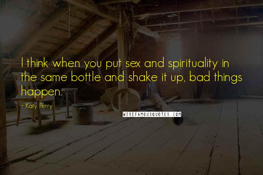 Katy Perry Quotes: I think when you put sex and spirituality in the same bottle and shake it up, bad things happen.