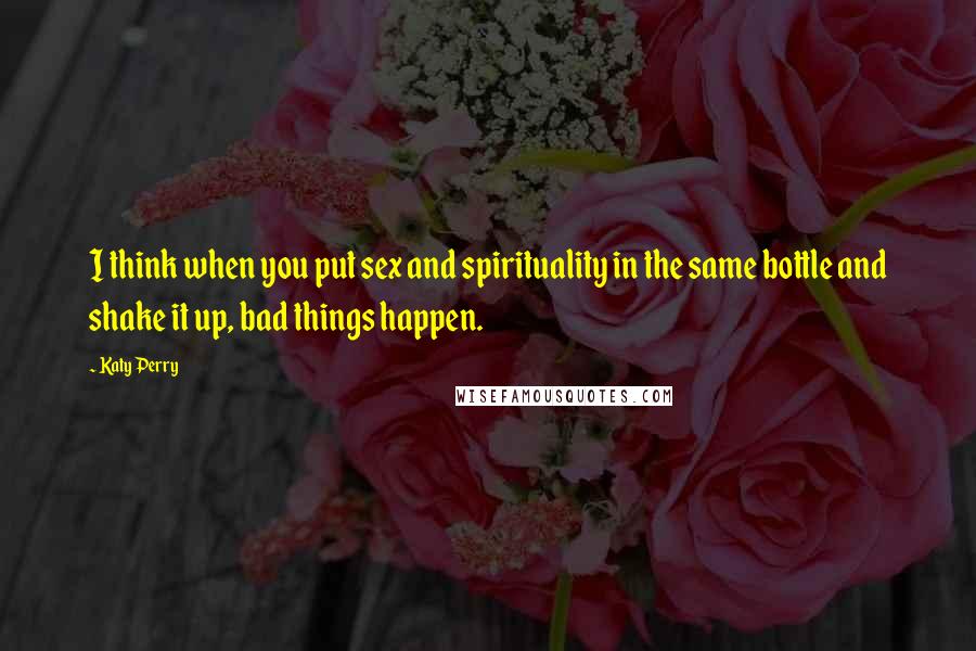 Katy Perry Quotes: I think when you put sex and spirituality in the same bottle and shake it up, bad things happen.