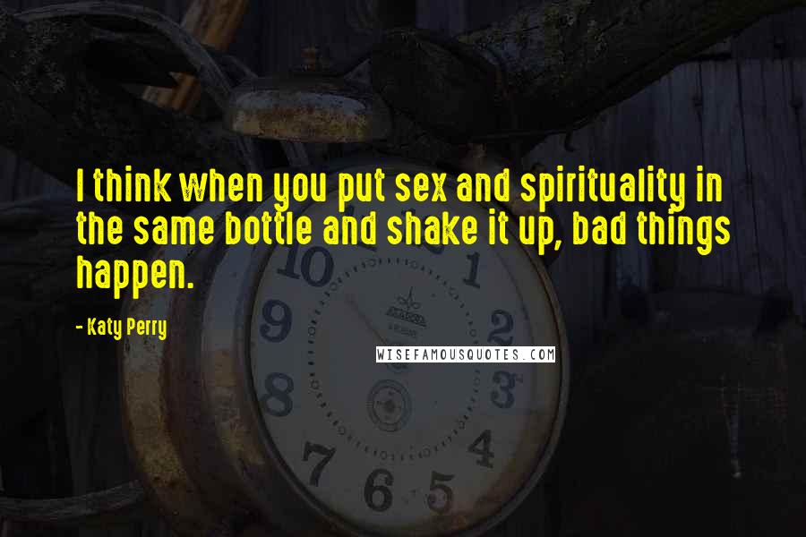 Katy Perry Quotes: I think when you put sex and spirituality in the same bottle and shake it up, bad things happen.
