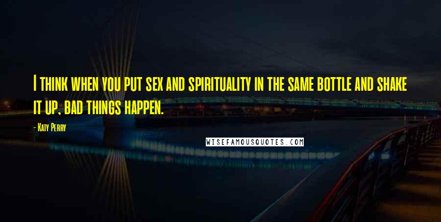 Katy Perry Quotes: I think when you put sex and spirituality in the same bottle and shake it up, bad things happen.
