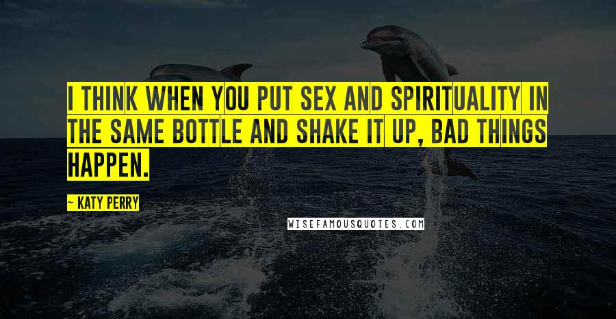 Katy Perry Quotes: I think when you put sex and spirituality in the same bottle and shake it up, bad things happen.