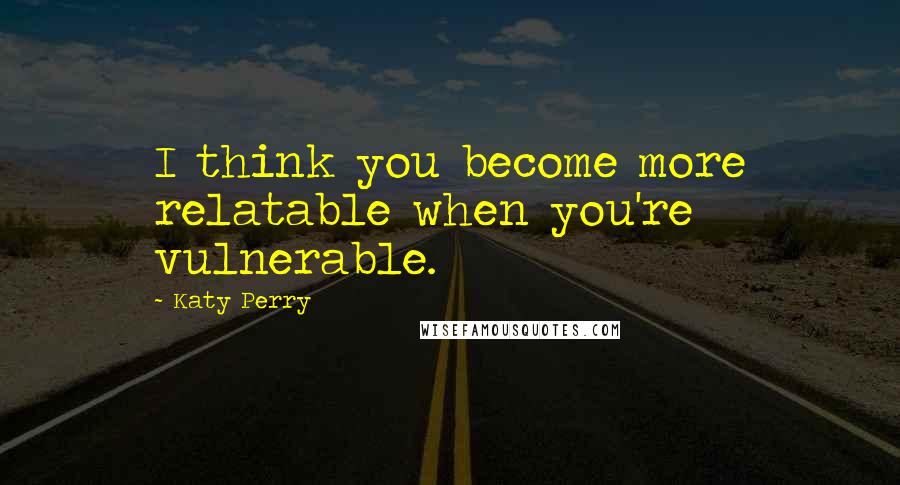 Katy Perry Quotes: I think you become more relatable when you're vulnerable.