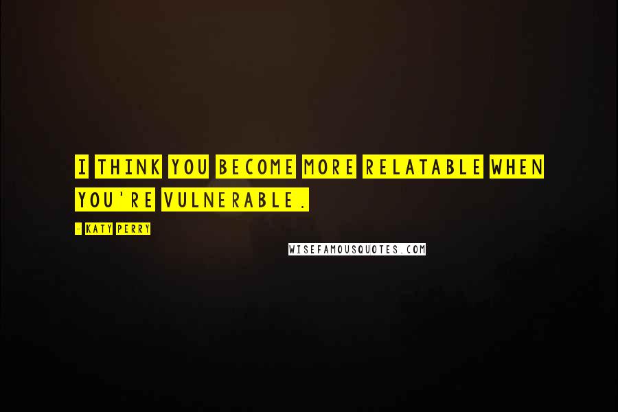 Katy Perry Quotes: I think you become more relatable when you're vulnerable.