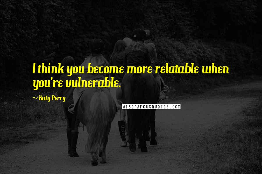 Katy Perry Quotes: I think you become more relatable when you're vulnerable.